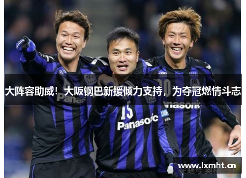 大阵容助威！大阪钢巴新援倾力支持，为夺冠燃情斗志