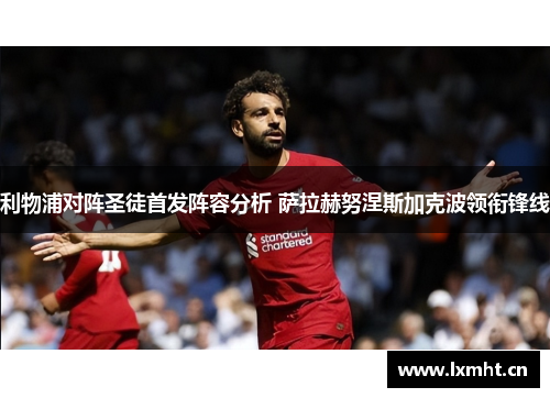 利物浦对阵圣徒首发阵容分析 萨拉赫努涅斯加克波领衔锋线