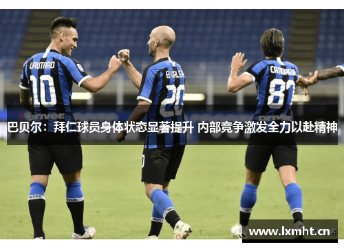 巴贝尔：拜仁球员身体状态显著提升 内部竞争激发全力以赴精神