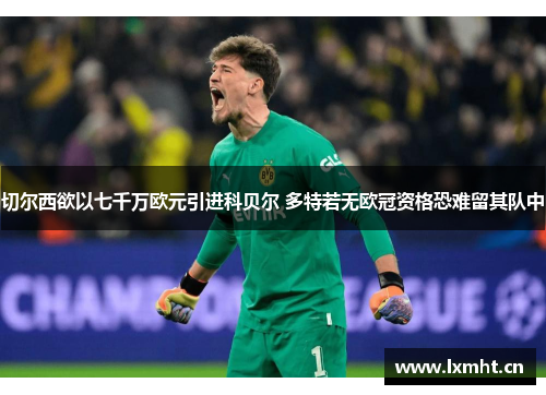 切尔西欲以七千万欧元引进科贝尔 多特若无欧冠资格恐难留其队中