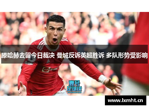 滕哈赫去留今日裁决 曼城反诉英超胜诉 多队形势受影响