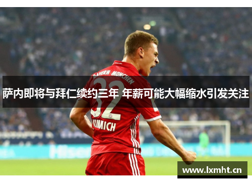 萨内即将与拜仁续约三年 年薪可能大幅缩水引发关注
