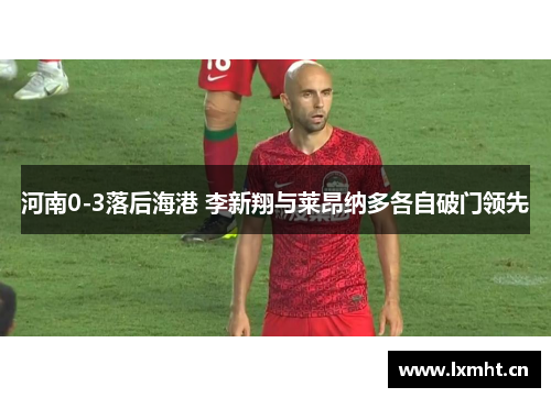 河南0-3落后海港 李新翔与莱昂纳多各自破门领先
