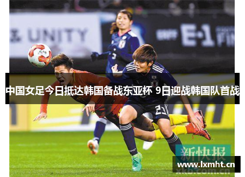 中国女足今日抵达韩国备战东亚杯 9日迎战韩国队首战