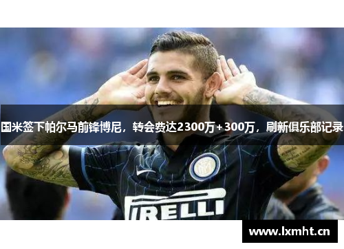 国米签下帕尔马前锋博尼，转会费达2300万+300万，刷新俱乐部记录