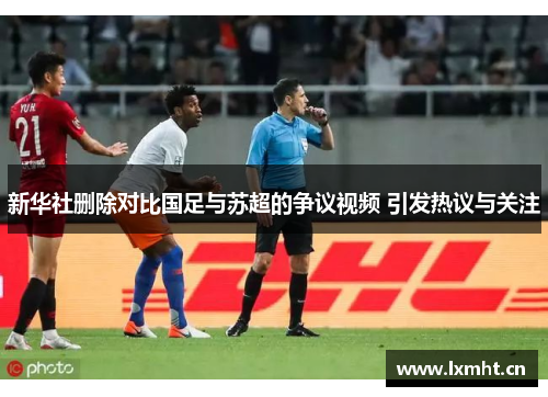 新华社删除对比国足与苏超的争议视频 引发热议与关注