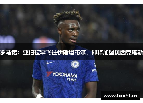罗马诺：亚伯拉罕飞往伊斯坦布尔，即将加盟贝西克塔斯